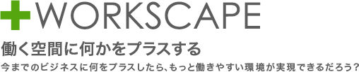 +PLUS 働く空間に何かをプラスする 今までのビジネスに何をプラスしたら、もっと働きやすい環境が実現できるだろう?